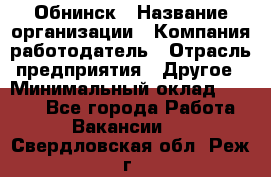 Обнинск › Название организации ­ Компания-работодатель › Отрасль предприятия ­ Другое › Минимальный оклад ­ 8 000 - Все города Работа » Вакансии   . Свердловская обл.,Реж г.